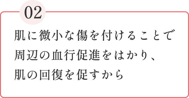 肌に微小な傷を付けることで周辺の血行促進をはかり、肌の回復を促すから