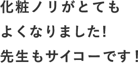 化粧ノリがとてもよくなりました！先生もサイコーです♪