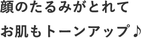 顔のたるみがとれてお肌もトーンアップ♪